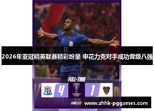 2026年亚冠精英联赛精彩纷呈 申花力克对手成功晋级八强 2026年亚冠精英联赛精彩纷呈 申花力克对手成功晋级八强