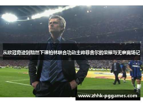 从欧冠奇迹到黯然下课柏林联合功勋主帅菲舍尔的荣耀与无奈离场记 从欧冠奇迹到黯然下课柏林联合功勋主帅菲舍尔的荣耀与无奈离场记