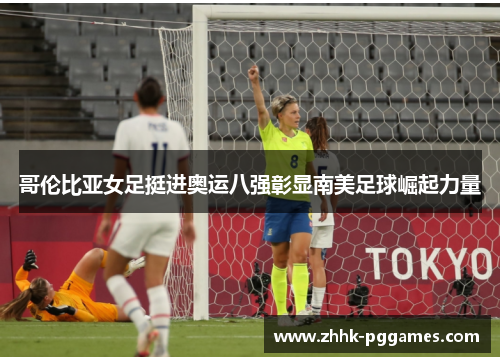 哥伦比亚女足挺进奥运八强彰显南美足球崛起力量 哥伦比亚女足挺进奥运八强彰显南美足球崛起力量