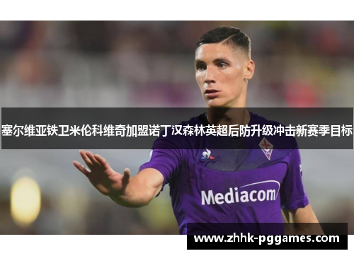 塞尔维亚铁卫米伦科维奇加盟诺丁汉森林英超后防升级冲击新赛季目标 塞尔维亚铁卫米伦科维奇加盟诺丁汉森林英超后防升级冲击新赛季目标