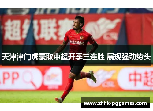 天津津门虎豪取中超开季三连胜 展现强劲势头 天津津门虎豪取中超开季三连胜 展现强劲势头