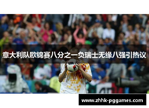 意大利队欧锦赛八分之一负瑞士无缘八强引热议