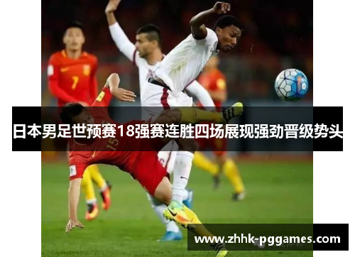 日本男足世预赛18强赛连胜四场展现强劲晋级势头 日本男足世预赛18强赛连胜四场展现强劲晋级势头