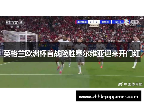 英格兰欧洲杯首战险胜塞尔维亚迎来开门红