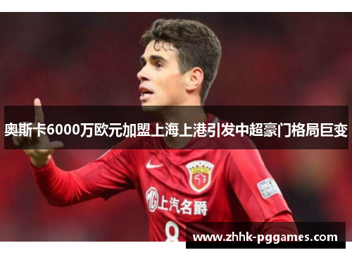 奥斯卡6000万欧元加盟上海上港引发中超豪门格局巨变