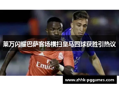 莱万闪耀巴萨客场横扫皇马四球获胜引热议 莱万闪耀巴萨客场横扫皇马四球获胜引热议
