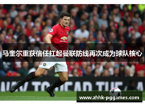 马奎尔重获信任扛起曼联防线再次成为球队核心 马奎尔重获信任扛起曼联防线再次成为球队核心