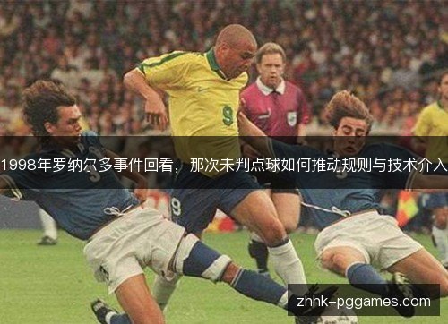 1998年罗纳尔多事件回看,那次未判点球如何推动规则与技术介入 1998年罗纳尔多事件回看,那次未判点球如何推动规则与技术介入