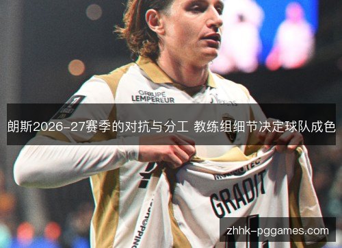 朗斯2026-27赛季的对抗与分工 教练组细节决定球队成色